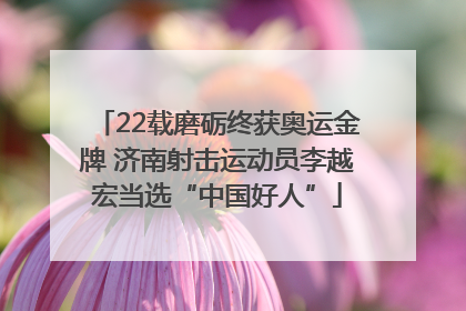 22载磨砺终获奥运金牌 济南射击运动员李越宏当选“中国好人”