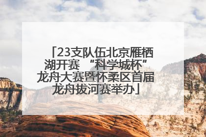 23支队伍北京雁栖湖开赛 “科学城杯”龙舟大赛暨怀柔区首届龙舟拔河赛举办