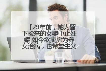 29年前，她为留下捡来的女婴中止妊娠 如今欲卖房为养女治病，也希望生父母现身丨红星寻人