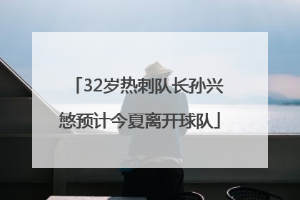 32岁热刺队长孙兴慜预计今夏离开球队