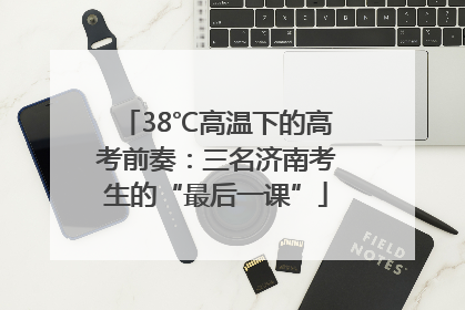 38℃高温下的高考前奏：三名济南考生的“最后一课”