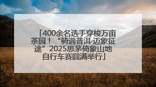 400余名选手穿梭万亩茶园！“骑遇普洱·迈象征途”2025思茅倚象山地自行车赛圆满举行