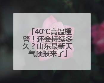 40℃高温橙警！还会持续多久？山东最新天气预报来了