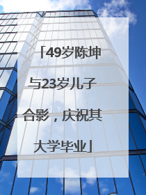 49岁陈坤与23岁儿子合影，庆祝其大学毕业