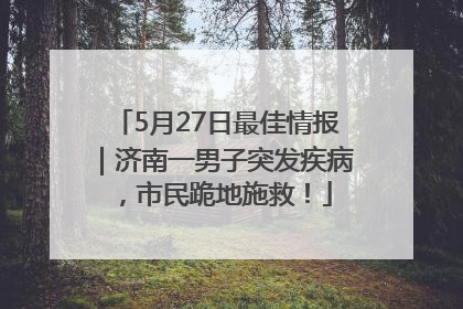 5月27日最佳情报｜济南一男子突发疾病，市民跪地施救！