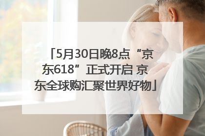 5月30日晚8点“京东618”正式开启 京东全球购汇聚世界好物
