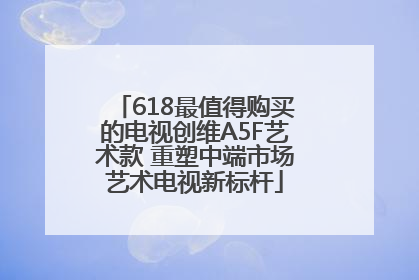 618最值得购买的电视创维A5F艺术款 重塑中端市场艺术电视新标杆