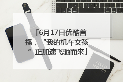 6月17日优酷首播，“我的机车女孩”正加速飞驰而来