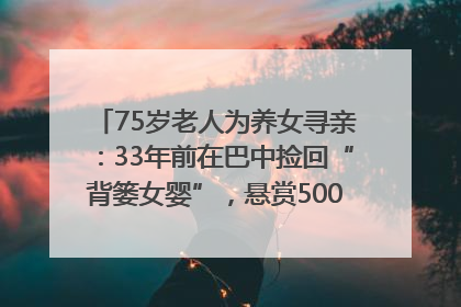 75岁老人为养女寻亲：33年前在巴中捡回“背篓女婴”，悬赏5000元征线索｜红星寻人