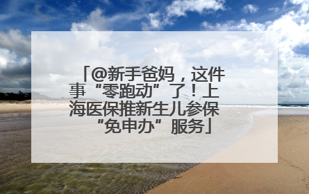 @新手爸妈，这件事“零跑动”了！上海医保推新生儿参保“免申办”服务