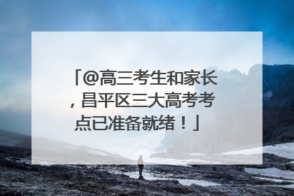 @高三考生和家长，昌平区三大高考考点已准备就绪！