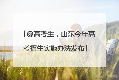 @高考生，山东今年高考招生实施办法发布