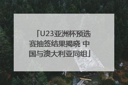 U23亚洲杯预选赛抽签结果揭晓 中国与澳大利亚同组