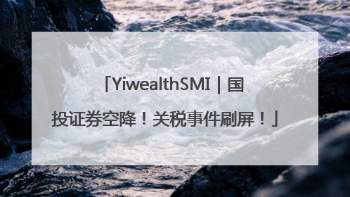YiwealthSMI｜国投证券空降！关税事件刷屏！