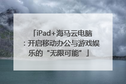 iPad+海马云电脑：开启移动办公与游戏娱乐的“无限可能”